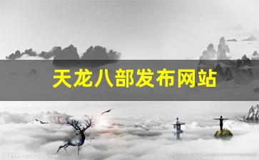 新开天龙八部发布网：天龙八部发布网站(天龙八部最新发布网)